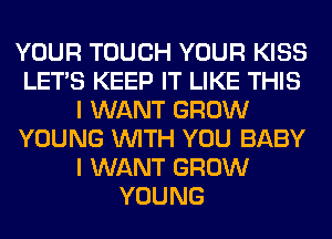 YOUR TOUCH YOUR KISS
LET'S KEEP IT LIKE THIS
I WANT GROW
YOUNG WITH YOU BABY
I WANT GROW
YOUNG