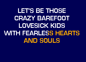 LET'S BE THOSE
CRAZY BAREFOOT
LOVESICK KIDS
WITH FEARLESS HEARTS
AND SOULS