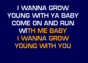 I WANNA GROW
YOUNG WTH YA BABY
COME ON AND RUN
WTH ME BABY
I WANNA GROW
YOUNG WITH YOU