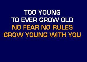 T00 YOUNG
T0 EVER GROW OLD
N0 FEAR N0 RULES
GROW YOUNG WITH YOU