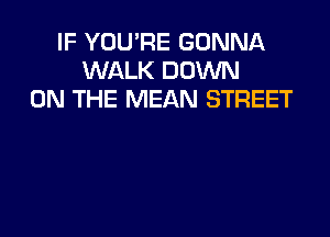 IF YOU'RE GONNA
WALK DOWN
ON THE MEAN STREET