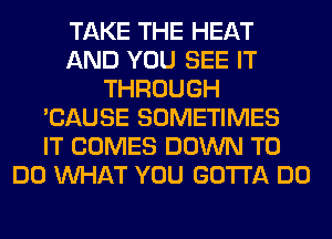 TAKE THE HEAT
AND YOU SEE IT
THROUGH
'CAUSE SOMETIMES
IT COMES DOWN TO
DO WHAT YOU GOTTA DO