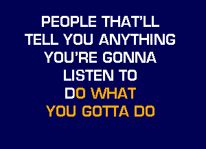 PEOPLE THATLL
TELL YOU ANYTHING
YOURE GONNA
LISTEN TO
DO WHAT
YOU GOTTA DO