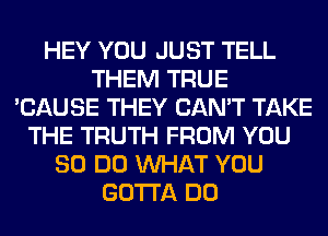 HEY YOU JUST TELL
THEM TRUE
'CAUSE THEY CAN'T TAKE
THE TRUTH FROM YOU
80 DO WHAT YOU
GOTTA DO