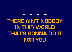 THERE AIN'T NOBODY
IN THIS WORLD
THAT'S GONNA DO IT
FOR YOU