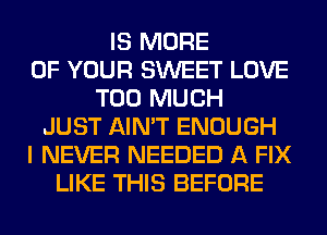 IS MORE
OF YOUR SWEET LOVE
TOO MUCH
JUST AIN'T ENOUGH
I NEVER NEEDED A FIX
LIKE THIS BEFORE