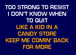 T00 STRONG T0 RESIST
I DON'T KNOW WHEN
T0 QUIT
LIKE A KID IN A
CANDY STORE
KEEP ME COMIM BACK
FOR MORE