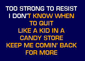 T00 STRONG T0 RESIST
I DON'T KNOW WHEN
T0 QUIT
LIKE A KID IN A
CANDY STORE
KEEP ME COMIM BACK
FOR MORE