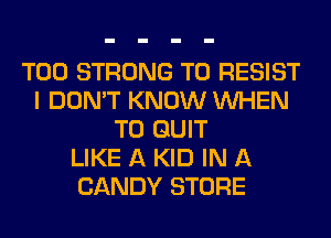 T00 STRONG T0 RESIST
I DON'T KNOW WHEN
T0 QUIT
LIKE A KID IN A
CANDY STORE