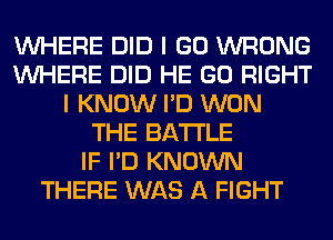 WHERE DID I GO WRONG
WHERE DID HE GO RIGHT
I KNOW I'D WON
THE BATTLE
IF I'D KNOWN
THERE WAS A FIGHT