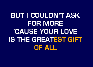 BUT I COULDN'T ASK
FOR MORE
'CAUSE YOUR LOVE
IS THE GREATEST GIFT
OF ALL