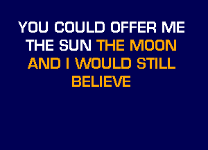 YOU COULD OFFER ME
THE SUN THE MOON
AND I WOULD STILL

BELIEVE