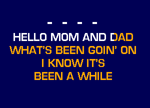 HELLO MOM AND DAD
WHATS BEEN GOIN' ON
I KNOW ITS
BEEN A WHILE