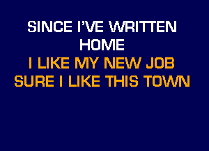SINCE I'VE WRITTEN
HOME
I LIKE MY NEW JOB
SURE I LIKE THIS TOWN
