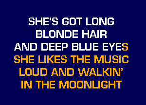SHE'S GOT LONG
BLONDE HAIR
AND DEEP BLUE EYES
SHE LIKES THE MUSIC
LOUD AND WALKIM
IN THE MOONLIGHT