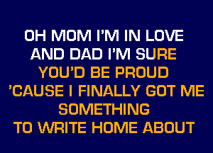 0H MOM I'M IN LOVE
AND DAD I'M SURE
YOU'D BE PROUD
'CAUSE I FINALLY GOT ME
SOMETHING
TO WRITE HOME ABOUT