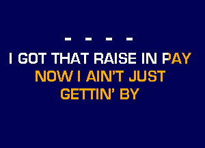 I GOT THAT RAISE IN PAY

NDWI AIN'T JUST
GETTIM BY