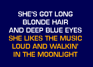 SHE'S GOT LONG
BLONDE HAIR
AND DEEP BLUE EYES
SHE LIKES THE MUSIC
LOUD AND WALKIM
IN THE MOONLIGHT
