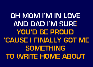 0H MOM I'M IN LOVE
AND DAD I'M SURE
YOU'D BE PROUD
'CAUSE I FINALLY GOT ME
SOMETHING
TO WRITE HOME ABOUT