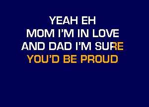 YEAH EH
MOM I'M IN LOVE
AND DAD I'M SURE

YOU'D BE PROUD