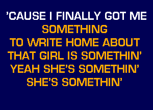 'CAUSE I FINALLY GOT ME
SOMETHING
TO WRITE HOME ABOUT
THAT GIRL IS SOMETHIN'
YEAH SHE'S SOMETHIN'
SHE'S SOMETHIN'