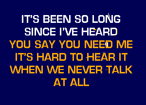 ITS BEEN SO LONG
SINCE I'VE HEARD
YOU SAY YOU NEED ME
ITS HARD TO HEAR IT
WHEN WE NEVER TALK
AT ALL