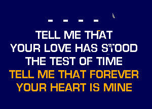 TELL ME THAT
YOUR LOVE HAS ST ODD
THE TEST OF TIME
TELL ME THAT FOREVER
YOUR HEART IS MINE