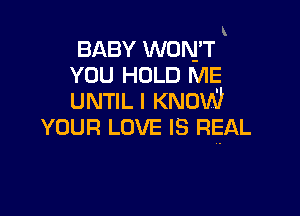 l
BABY WON'T
vou HOLD ME
UNTIL I KNOW

YOUR LOVE IS REAL