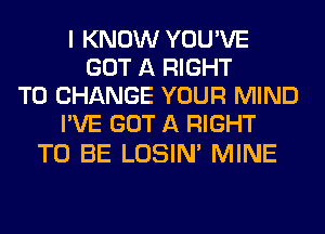 I KNOW YOU'VE
GOT A RIGHT
TO CHANGE YOUR MIND
I'VE GOT A RIGHT

TO BE LOSIN' MINE