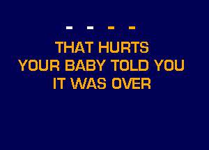 THAT HURTS
YOUR BABY TOLD YOU

IT WAS OVER