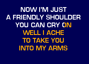 NOW I'M JUST
A FRIENDLY SHOULDER
YOU CAN CRY 0N
WELL I ACHE
TO TAKE YOU
INTO MY ARMS