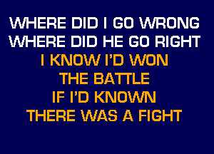 WHERE DID I GO WRONG
WHERE DID HE GO RIGHT
I KNOW I'D WON
THE BATTLE
IF I'D KNOWN
THERE WAS A FIGHT