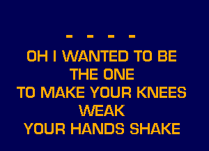 OH I WANTED TO BE
THE ONE
TO MAKE YOUR KNEES

WEAK

YOUR HANDS SHAKE