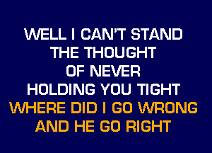 WELL I CAN'T STAND
THE THOUGHT
0F NEVER
HOLDING YOU TIGHT
WHERE DID I GO WRONG
AND HE GO RIGHT