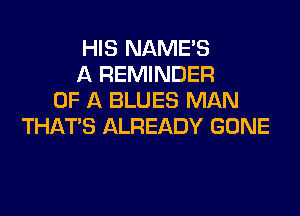 HIS NAME'S
A REMINDER
OF A BLUES MAN
THAT'S ALREADY GONE