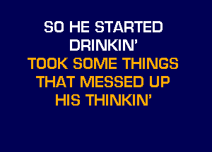 SD HE STARTED
DRINKIN'
TOOK SOME THINGS
THAT MESSED UP
HIS THINKIN'