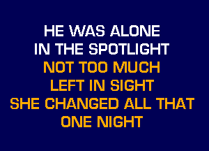 HE WAS ALONE
IN THE SPOTLIGHT
NOT TOO MUCH
LEFT IN SIGHT
SHE CHANGED ALL THAT
ONE NIGHT