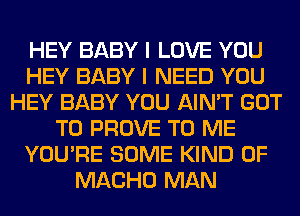 HEY BABY I LOVE YOU
HEY BABY I NEED YOU
HEY BABY YOU AIN'T GOT
TO PROVE TO ME
YOU'RE SOME KIND OF
MACHO MAN