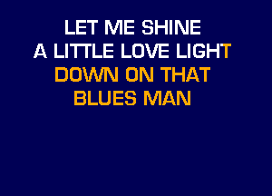 LET ME SHINE
A LI'I'I'LE LOVE LIGHT
DOWN ON THAT
BLUES MAN