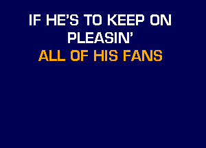 IF HE'S TO KEEP ON
PLEASIM
ALL OF HIS FANS
