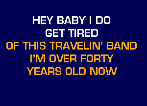 HEY BABY I DO
GET TIRED
OF THIS TRAVELIM BAND
I'M OVER FORTY
YEARS OLD NOW