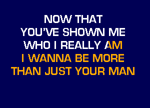 NOW THAT
YOU'VE SHOWN ME
WHO I REALLY AM
I WANNA BE MORE

THAN JUST YOUR MAN