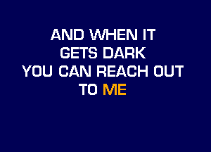 AND WHEN IT
GETS DARK
YOU CAN REACH OUT

TO ME