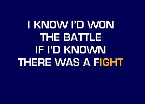 I KNOW I'D WON
THE BATTLE
IF I'D KNOWN

THERE WAS A FIGHT