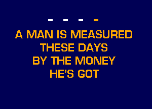 A MAN IS MEASURED
THESE DAYS

BY THE MONEY
HES GUT