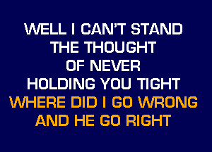 WELL I CAN'T STAND
THE THOUGHT
0F NEVER
HOLDING YOU TIGHT
WHERE DID I GO WRONG
AND HE GO RIGHT