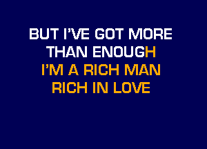 BUT I'VE GOT MORE
THAN ENOUGH
I'M A RICH MAN

RICH IN LOVE