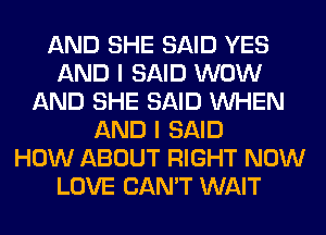 AND SHE SAID YES
AND I SAID WOW
AND SHE SAID WHEN
AND I SAID
HOW ABOUT RIGHT NOW
LOVE CAN'T WAIT