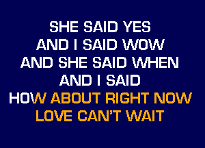 SHE SAID YES
AND I SAID WOW
AND SHE SAID WHEN
AND I SAID
HOW ABOUT RIGHT NOW
LOVE CAN'T WAIT