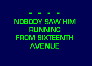 NOBODY SAW HIM
RUNNING

FROM SIXTEENTH
AVENUE